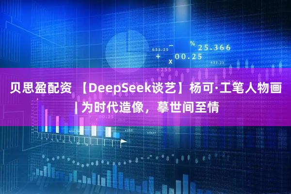 贝思盈配资 【DeepSeek谈艺】杨可·工笔人物画 | 为时代造像，摹世间至情