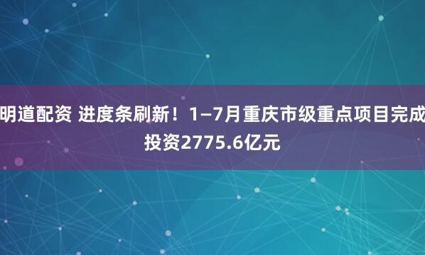 明道配资 进度条刷新！1—7月重庆市级重点项目完成投资2775.6亿元