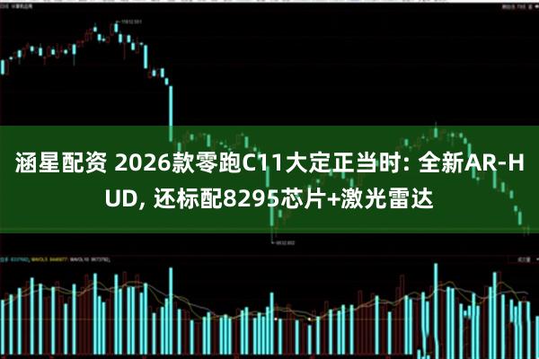 涵星配资 2026款零跑C11大定正当时: 全新AR-HUD, 还标配8295芯片+激光雷达