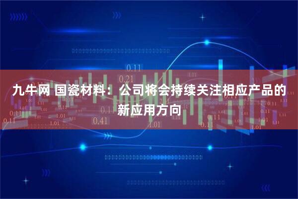 九牛网 国瓷材料：公司将会持续关注相应产品的新应用方向