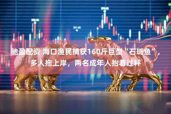 驰盈配资 海口渔民捕获160斤巨型“石斑鱼”，多人拖上岸，两名成年人抬着过秤
