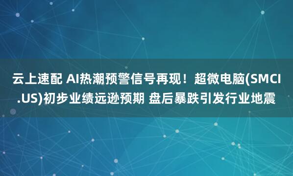 云上速配 AI热潮预警信号再现！超微电脑(SMCI.US)初步业绩远逊预期 盘后暴跌引发行业地震